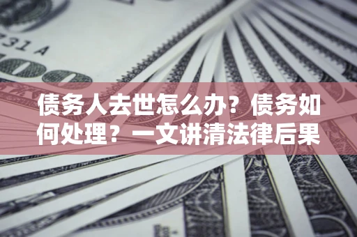 北京债务人去世怎么办？债务如何处理？一文讲清法律后果
