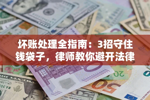 北京坏账处理全指南：3招守住钱袋子，律师教你避开法律雷区