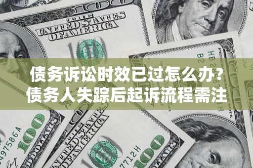 北京债务诉讼时效已过怎么办？债务人失踪后起诉流程需注意什么？