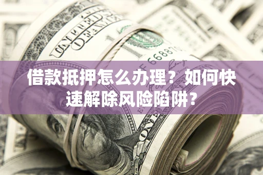 北京借款抵押怎么办理？如何快速解除风险陷阱？
