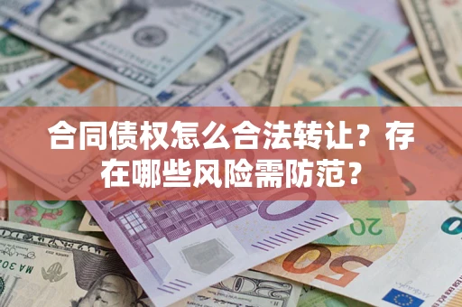 北京合同债权怎么合法转让？存在哪些风险需防范？