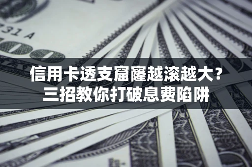 北京信用卡透支窟窿越滚越大？三招教你打破息费陷阱
