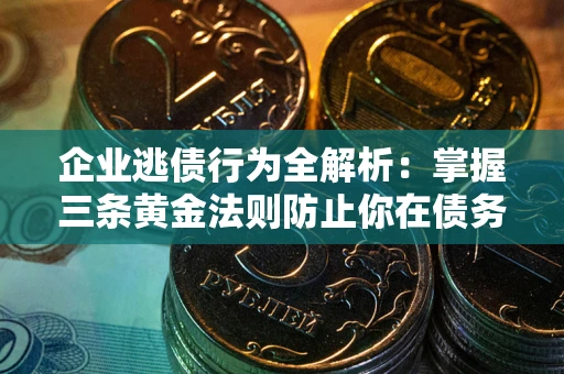 北京企业逃债行为全解析：掌握三条黄金法则防止你在债务乱局中“踩雷”