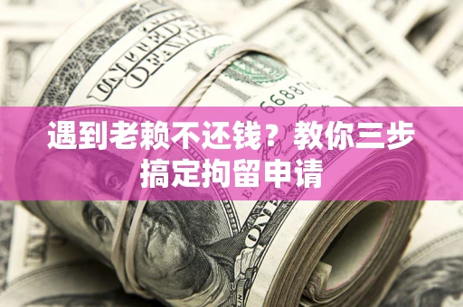 北京遇到老赖不还钱？教你三步搞定拘留申请