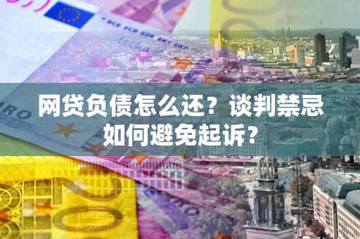 北京网贷负债怎么还？谈判禁忌如何避免起诉？