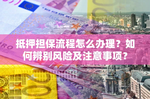 北京抵押担保流程怎么办理？如何辨别风险及注意事项？