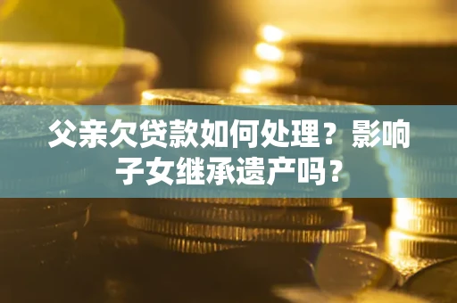 北京父亲欠贷款如何处理?影响子女继承遗产吗? 北京父亲欠贷款如何处理?影响子女继承遗产吗?