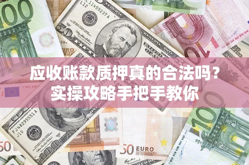 北京应收账款质押真的合法吗？实操攻略手把手教你