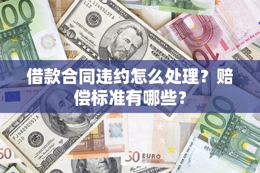 北京借款合同违约怎么处理？赔偿标准有哪些？