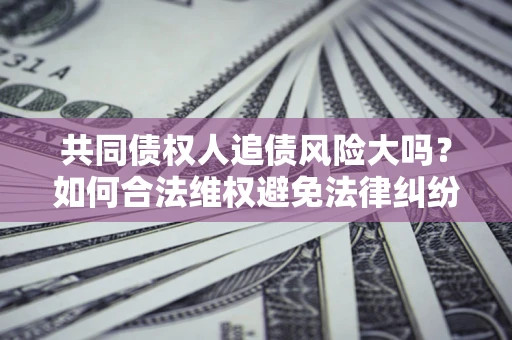 北京共同债权人追债风险大吗?如何合法维权避免法律纠纷? 北京共同债权人追债风险大吗?如何合法维权避免法律纠纷?