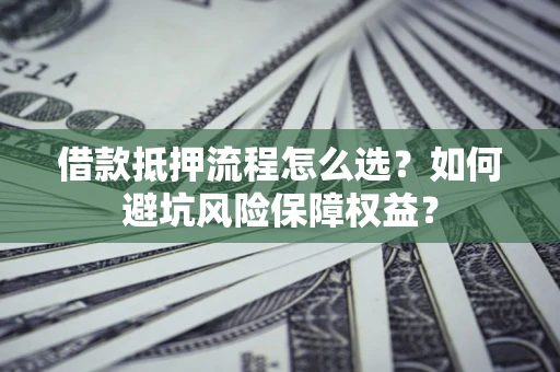 北京借款抵押流程怎么选？如何避坑风险保障权益？