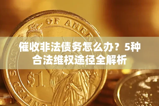 北京催收非法债务怎么办？5种合法维权途径全解析