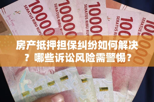 北京房产抵押担保纠纷如何解决？哪些诉讼风险需警惕？