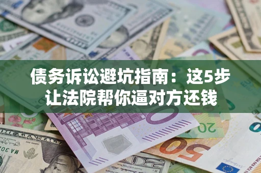 北京债务诉讼避坑指南：这5步让法院帮你逼对方还钱