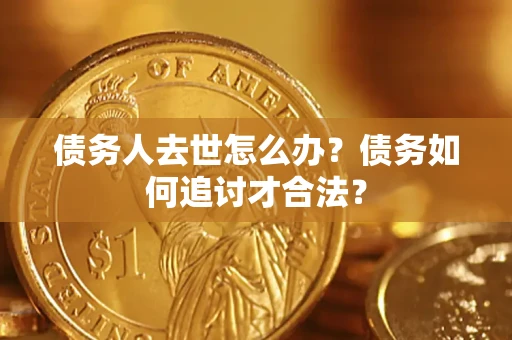 北京债务人去世怎么办？债务如何追讨才合法？