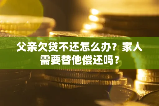 北京父亲欠贷不还怎么办？家人需要替他偿还吗？