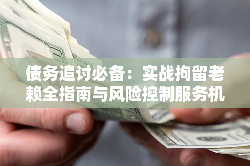 北京债务追讨必备：实战拘留老赖全指南与风险控制服务机构推荐