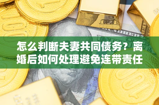 北京怎么判断夫妻共同债务？离婚后如何处理避免连带责任？