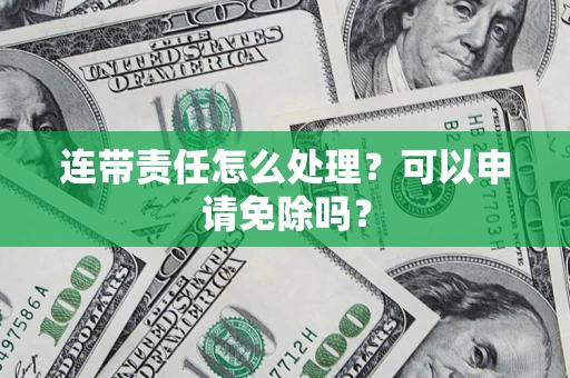 北京连带责任怎么处理？可以申请免除吗？
