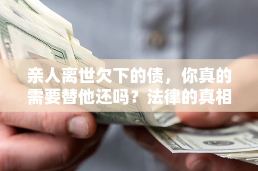 北京亲人离世欠下的债，你真的需要替他还吗？法律的真相或许与你想的不一样